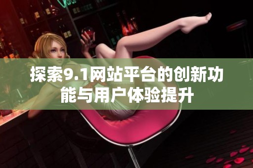 探索9.1网站平台的创新功能与用户体验提升