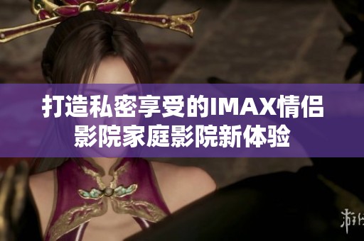 打造私密享受的IMAX情侣影院家庭影院新体验