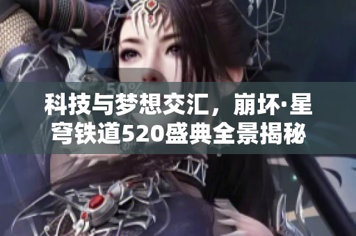 科技与梦想交汇，崩坏·星穹铁道520盛典全景揭秘