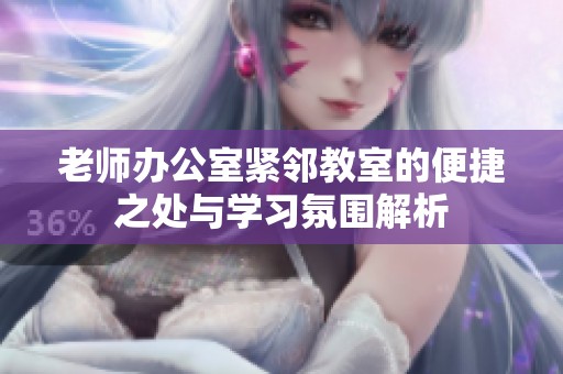 老师办公室紧邻教室的便捷之处与学习氛围解析