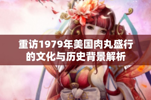 重访1979年美国肉丸盛行的文化与历史背景解析