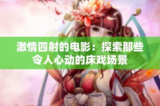 激情四射的电影：探索那些令人心动的床戏场景