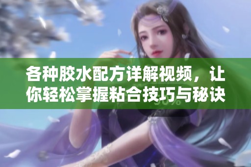 各种胶水配方详解视频，让你轻松掌握粘合技巧与秘诀