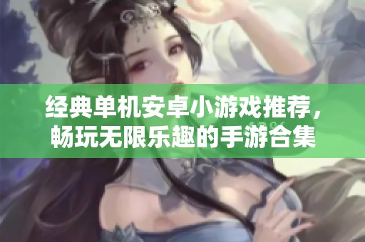 经典单机安卓小游戏推荐，畅玩无限乐趣的手游合集