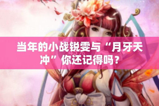 当年的小战锐雯与“月牙天冲”你还记得吗？