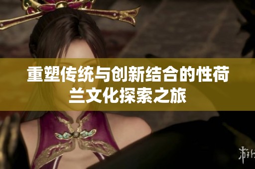 重塑传统与创新结合的性荷兰文化探索之旅