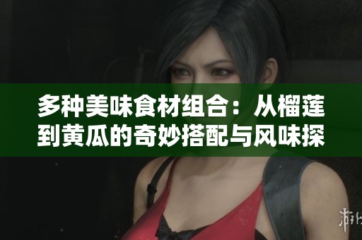 多种美味食材组合：从榴莲到黄瓜的奇妙搭配与风味探索