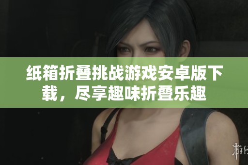 纸箱折叠挑战游戏安卓版下载，尽享趣味折叠乐趣