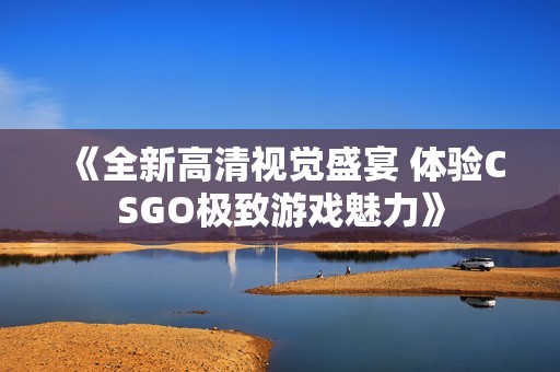 《全新高清视觉盛宴 体验CSGO极致游戏魅力》
