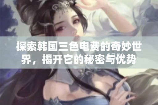 探索韩国三色电费的奇妙世界，揭开它的秘密与优势