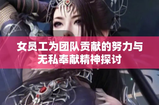 女员工为团队贡献的努力与无私奉献精神探讨