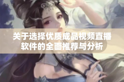 关于选择优质成品视频直播软件的全面推荐与分析