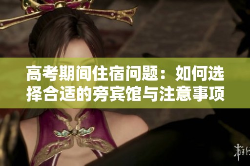 高考期间住宿问题：如何选择合适的旁宾馆与注意事项