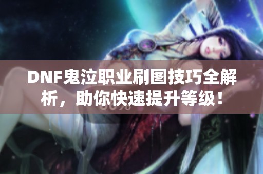 DNF鬼泣职业刷图技巧全解析，助你快速提升等级！