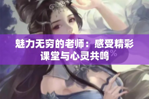 魅力无穷的老师：感受精彩课堂与心灵共鸣