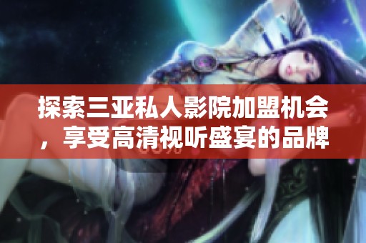 探索三亚私人影院加盟机会，享受高清视听盛宴的品牌之选