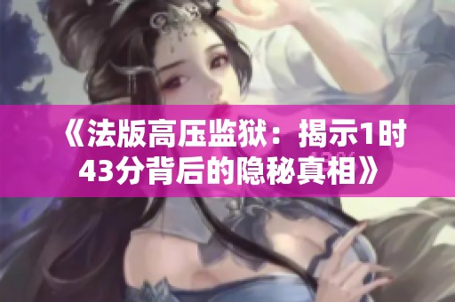 《法版高压监狱：揭示1时43分背后的隐秘真相》