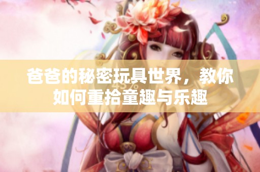 爸爸的秘密玩具世界，教你如何重拾童趣与乐趣
