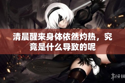 清晨醒来身体依然灼热，究竟是什么导致的呢