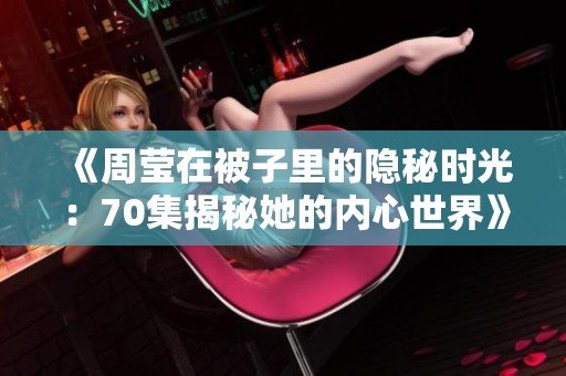 《周莹在被子里的隐秘时光：70集揭秘她的内心世界》