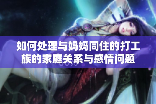 如何处理与妈妈同住的打工族的家庭关系与感情问题