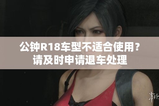 公钟R18车型不适合使用？请及时申请退车处理