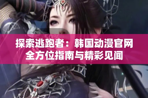 探索逃跑者：韩国动漫官网全方位指南与精彩见闻