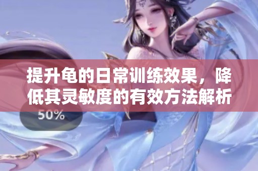 提升龟的日常训练效果，降低其灵敏度的有效方法解析