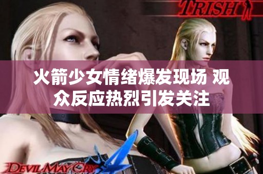 火箭少女情绪爆发现场 观众反应热烈引发关注
