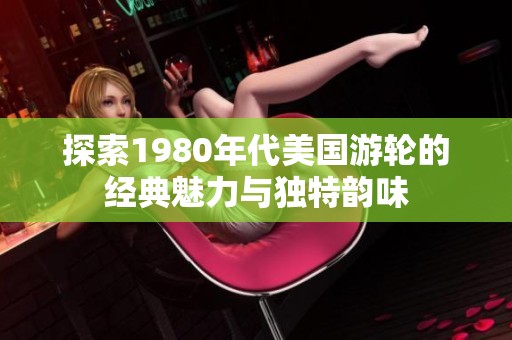 探索1980年代美国游轮的经典魅力与独特韵味