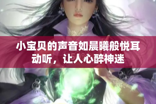 小宝贝的声音如晨曦般悦耳动听，让人心醉神迷
