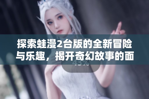 探索蛙漫2台版的全新冒险与乐趣，揭开奇幻故事的面纱