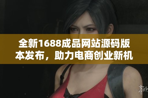 全新1688成品网站源码版本发布，助力电商创业新机遇