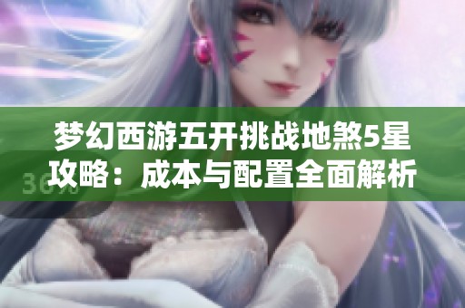 梦幻西游五开挑战地煞5星攻略：成本与配置全面解析