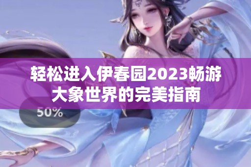 轻松进入伊春园2023畅游大象世界的完美指南