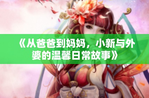 《从爸爸到妈妈，小新与外婆的温馨日常故事》