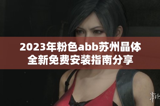 2023年粉色abb苏州晶体全新免费安装指南分享