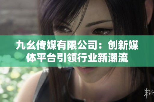 九幺传媒有限公司：创新媒体平台引领行业新潮流