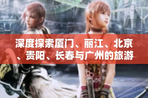 深度探索厦门、丽江、北京、贵阳、长春与广州的旅游特色与问答指南