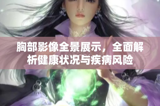 胸部影像全景展示，全面解析健康状况与疾病风险