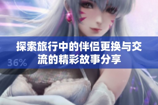 探索旅行中的伴侣更换与交流的精彩故事分享
