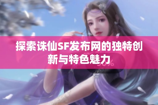 探索诛仙SF发布网的独特创新与特色魅力