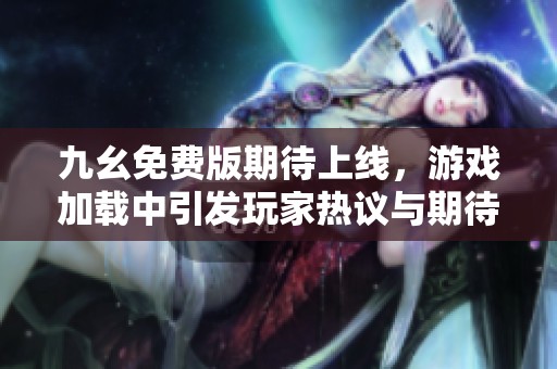 九幺免费版期待上线，游戏加载中引发玩家热议与期待