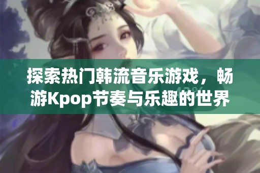 探索热门韩流音乐游戏，畅游Kpop节奏与乐趣的世界
