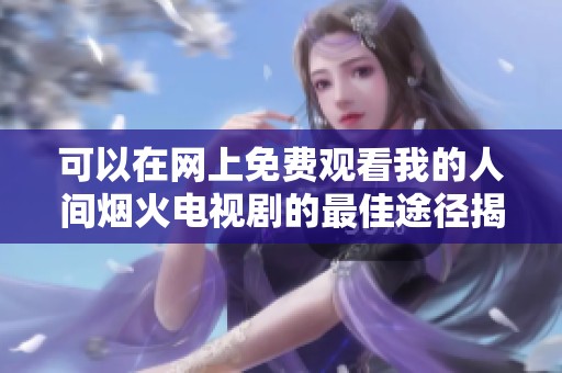 可以在网上免费观看我的人间烟火电视剧的最佳途径揭秘