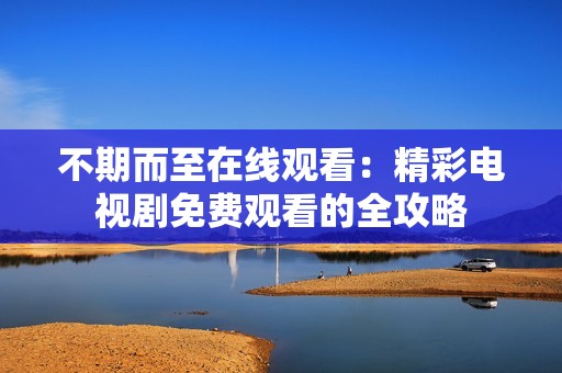 不期而至在线观看：精彩电视剧免费观看的全攻略