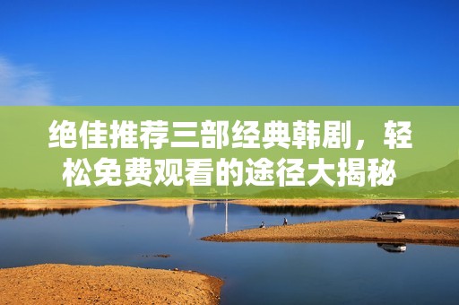 绝佳推荐三部经典韩剧，轻松免费观看的途径大揭秘