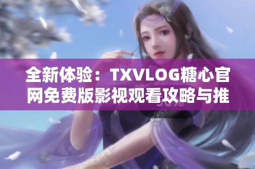 全新体验：TXVLOG糖心官网免费版影视观看攻略与推荐