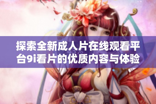 探索全新成人片在线观看平台9i看片的优质内容与体验