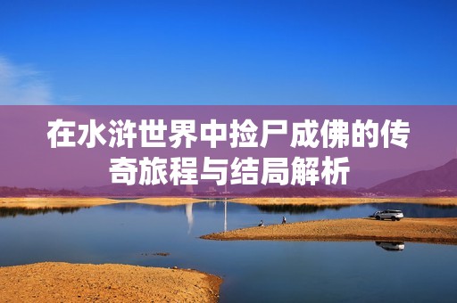 在水浒世界中捡尸成佛的传奇旅程与结局解析